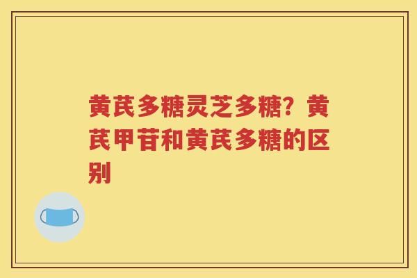 黄芪多糖灵芝多糖？黄芪甲苷和黄芪多糖的区别