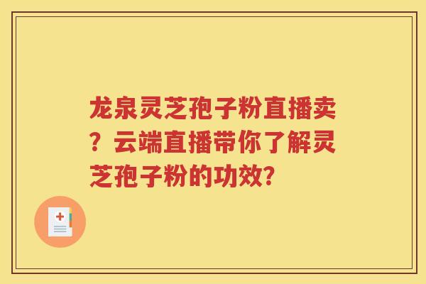 龙泉灵芝孢子粉直播卖？云端直播带你了解灵芝孢子粉的功效？