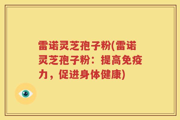 雷诺灵芝孢子粉(雷诺灵芝孢子粉：提高免疫力，促进身体健康)