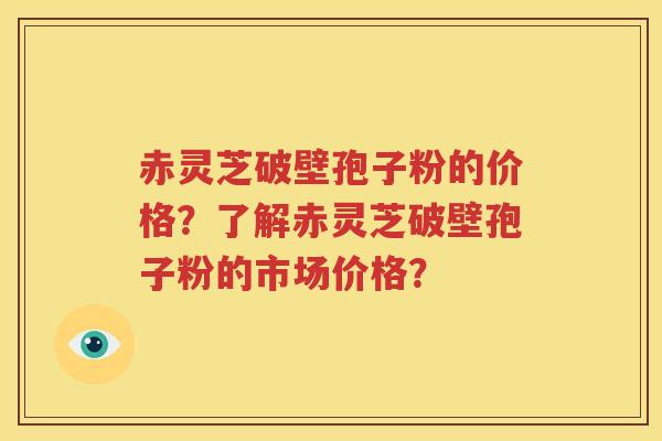赤灵芝破壁孢子粉的价格？了解赤灵芝破壁孢子粉的市场价格？