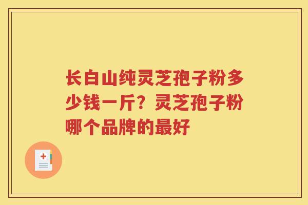长白山纯灵芝孢子粉多少钱一斤？灵芝孢子粉哪个品牌的最好