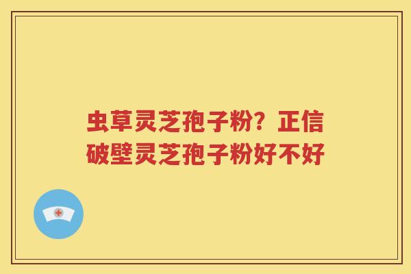 虫草灵芝孢子粉？正信破壁灵芝孢子粉好不好