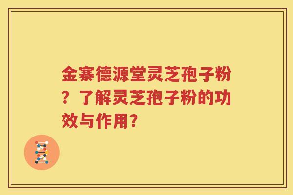 金寨德源堂灵芝孢子粉？了解灵芝孢子粉的功效与作用？