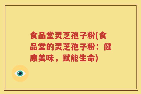 食品堂灵芝孢子粉(食品堂的灵芝孢子粉：健康美味，赋能生命)