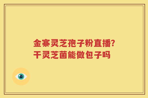 金寨灵芝孢子粉直播？干灵芝菌能做包子吗