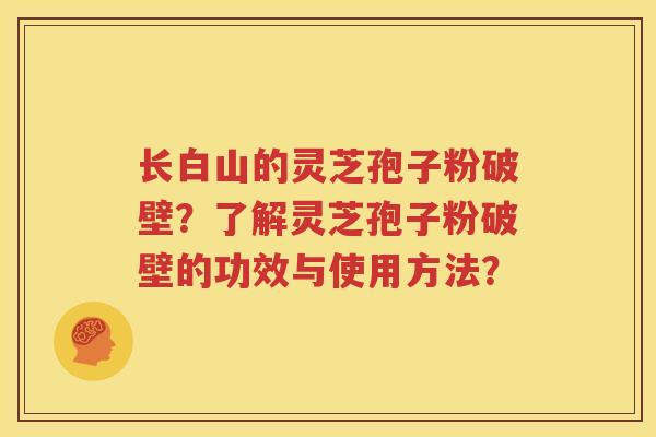 长白山的灵芝孢子粉破壁？了解灵芝孢子粉破壁的功效与使用方法？