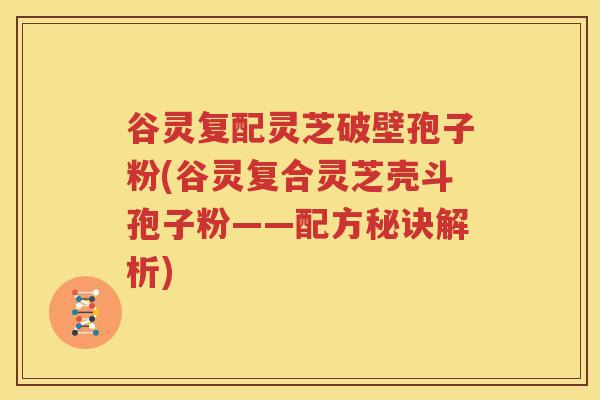 谷灵复配灵芝破壁孢子粉(谷灵复合灵芝壳斗孢子粉——配方秘诀解析)
