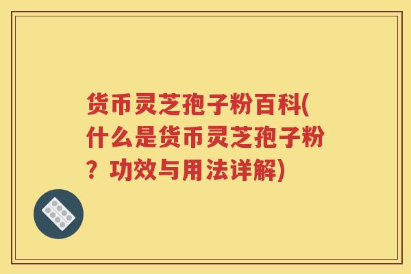 货币灵芝孢子粉百科(什么是货币灵芝孢子粉？功效与用法详解)