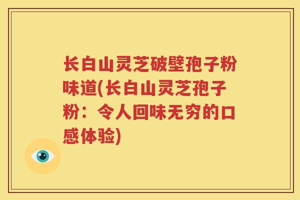 长白山灵芝破壁孢子粉味道(长白山灵芝孢子粉：令人回味无穷的口感体验)