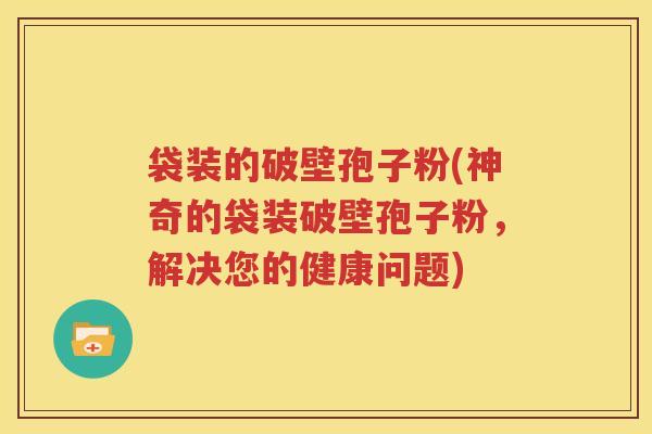袋装的破壁孢子粉(神奇的袋装破壁孢子粉，解决您的健康问题)