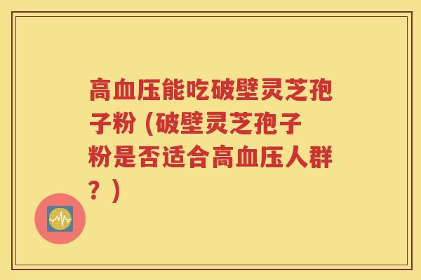 高血压能吃破壁灵芝孢子粉 (破壁灵芝孢子粉是否适合高血压人群？)