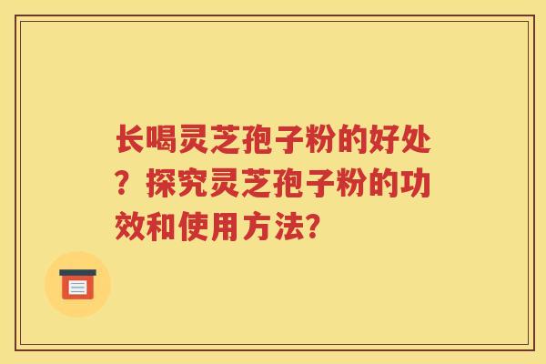 长喝灵芝孢子粉的好处？探究灵芝孢子粉的功效和使用方法？