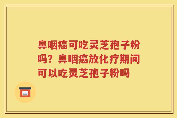 鼻咽癌可吃灵芝孢子粉吗？鼻咽癌放化疗期间可以吃灵芝孢子粉吗