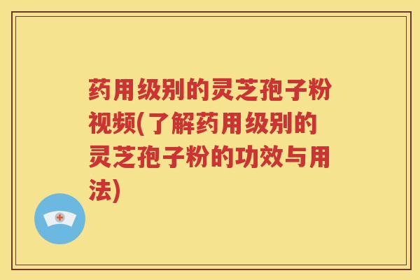 药用级别的灵芝孢子粉视频(了解药用级别的灵芝孢子粉的功效与用法)