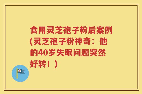 食用灵芝孢子粉后案例(灵芝孢子粉神奇：他的40岁失眠问题突然好转！)