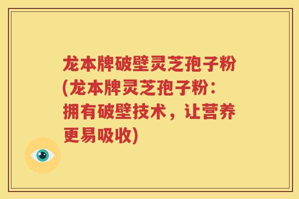 龙本牌破壁灵芝孢子粉(龙本牌灵芝孢子粉：拥有破壁技术，让营养更易吸收)