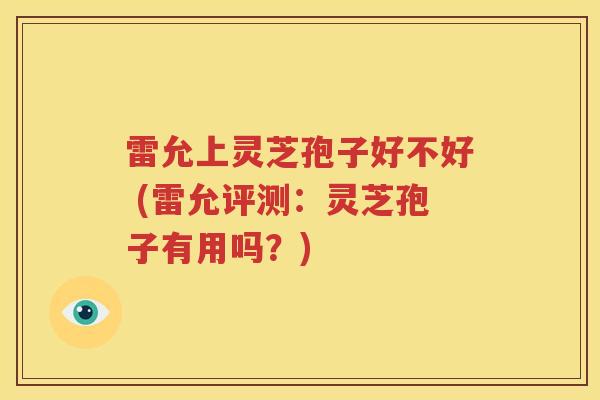 雷允上灵芝孢子好不好 (雷允评测：灵芝孢子有用吗？)