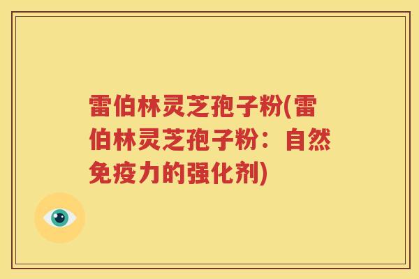 雷伯林灵芝孢子粉(雷伯林灵芝孢子粉：自然免疫力的强化剂)