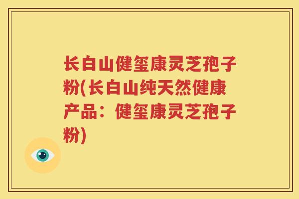 长白山健玺康灵芝孢子粉(长白山纯天然健康产品：健玺康灵芝孢子粉)