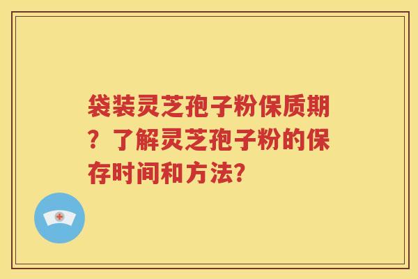 袋装灵芝孢子粉保质期？了解灵芝孢子粉的保存时间和方法？