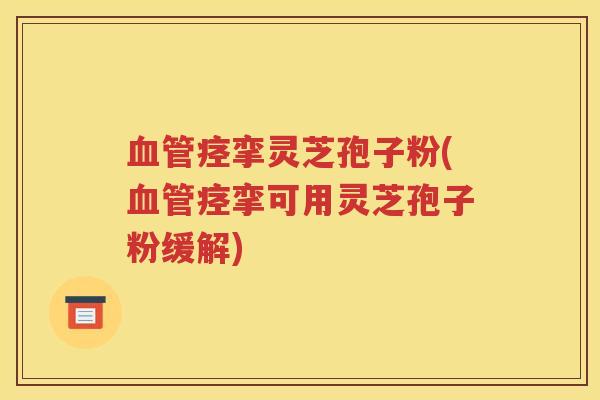 血管痉挛灵芝孢子粉(血管痉挛可用灵芝孢子粉缓解)
