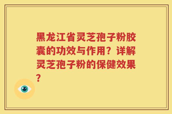 黑龙江省灵芝孢子粉胶囊的功效与作用？详解灵芝孢子粉的保健效果？