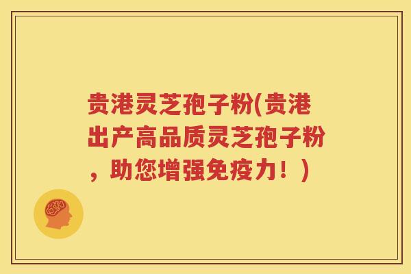 贵港灵芝孢子粉(贵港出产高品质灵芝孢子粉，助您增强免疫力！)
