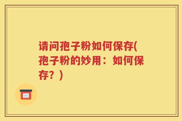 请问孢子粉如何保存(孢子粉的妙用：如何保存？)