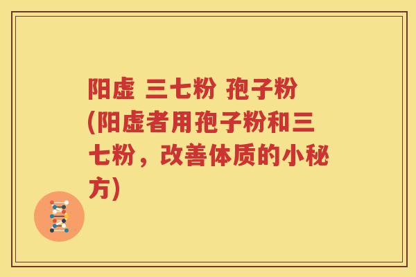 阳虚 三七粉 孢子粉(阳虚者用孢子粉和三七粉，改善体质的小秘方)