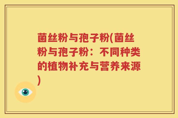 菌丝粉与孢子粉(菌丝粉与孢子粉：不同种类的植物补充与营养来源)