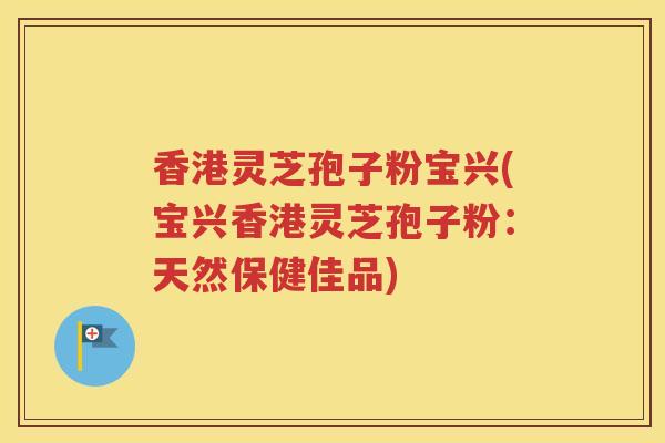 香港灵芝孢子粉宝兴(宝兴香港灵芝孢子粉：天然保健佳品)