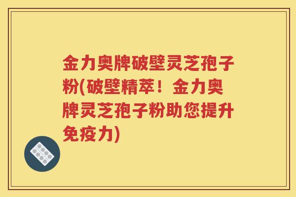 金力奥牌破壁灵芝孢子粉(破壁精萃！金力奥牌灵芝孢子粉助您提升免疫力)