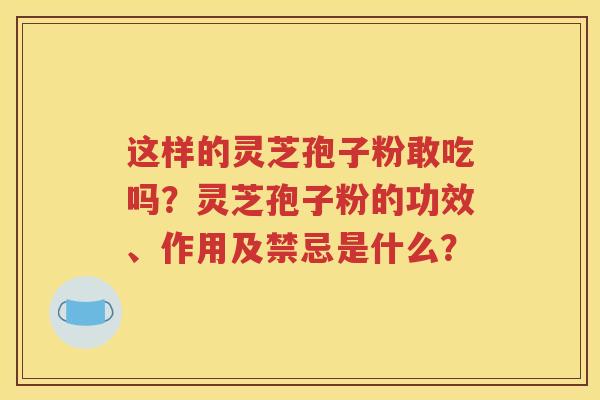 这样的灵芝孢子粉敢吃吗？灵芝孢子粉的功效、作用及禁忌是什么？