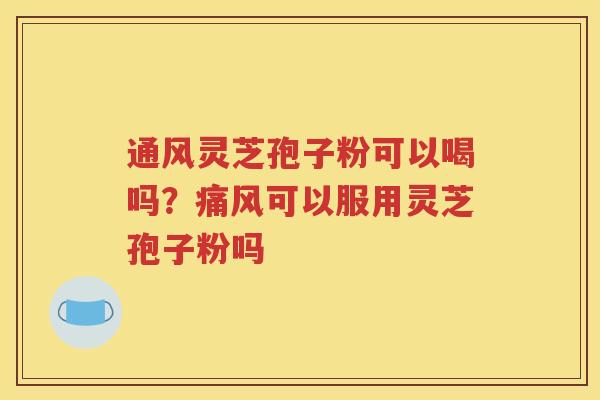 通风灵芝孢子粉可以喝吗？痛风可以服用灵芝孢子粉吗