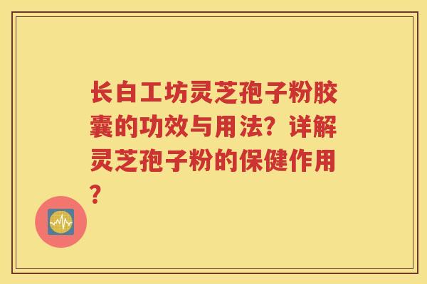 长白工坊灵芝孢子粉胶囊的功效与用法？详解灵芝孢子粉的保健作用？