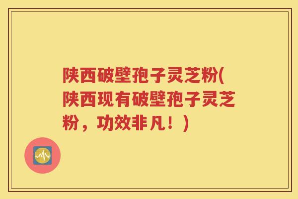 陕西破壁孢子灵芝粉(陕西现有破壁孢子灵芝粉，功效非凡！)