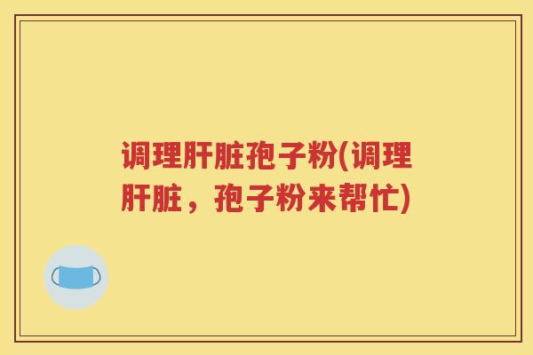 调理肝脏孢子粉(调理肝脏，孢子粉来帮忙)