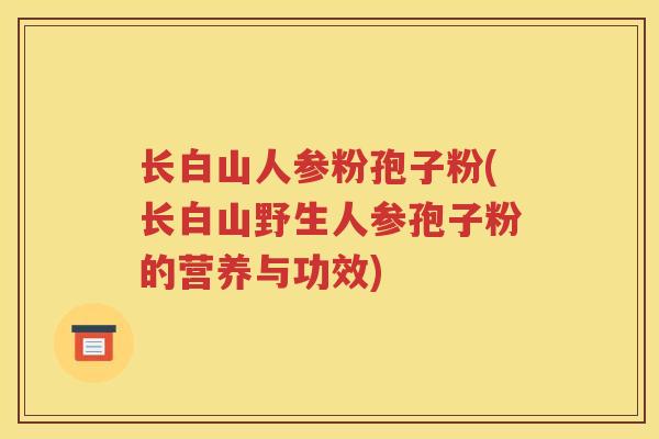 长白山人参粉孢子粉(长白山野生人参孢子粉的营养与功效)