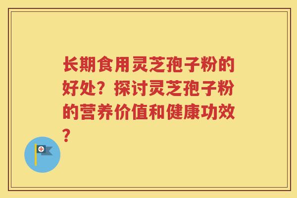长期食用灵芝孢子粉的好处？探讨灵芝孢子粉的营养价值和健康功效？