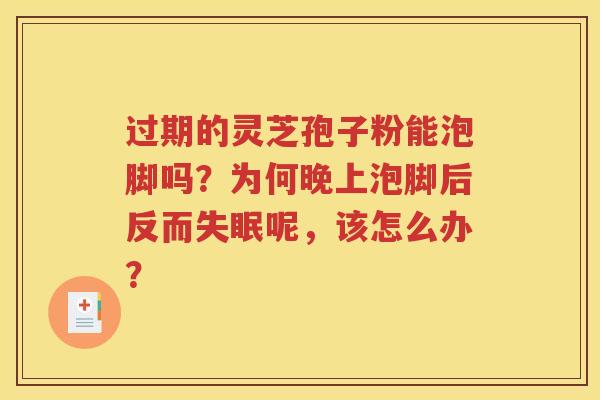 过期的灵芝孢子粉能泡脚吗？为何晚上泡脚后反而失眠呢，该怎么办？