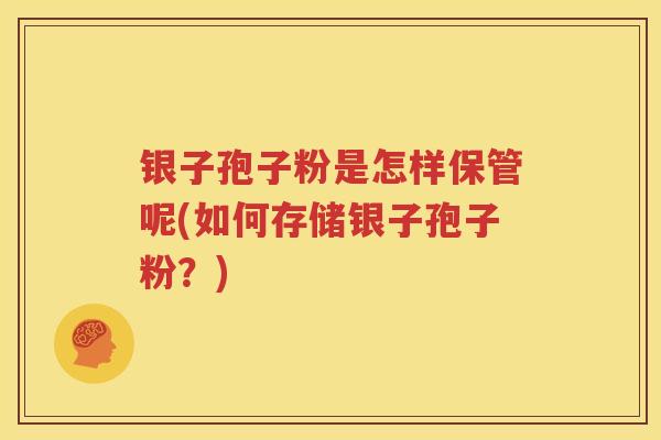 银子孢子粉是怎样保管呢(如何存储银子孢子粉？)