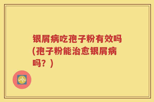 银屑病吃孢子粉有效吗(孢子粉能治愈银屑病吗？)