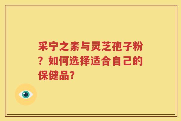 采宁之素与灵芝孢子粉？如何选择适合自己的保健品？