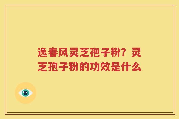 逸春风灵芝孢子粉？灵芝孢子粉的功效是什么