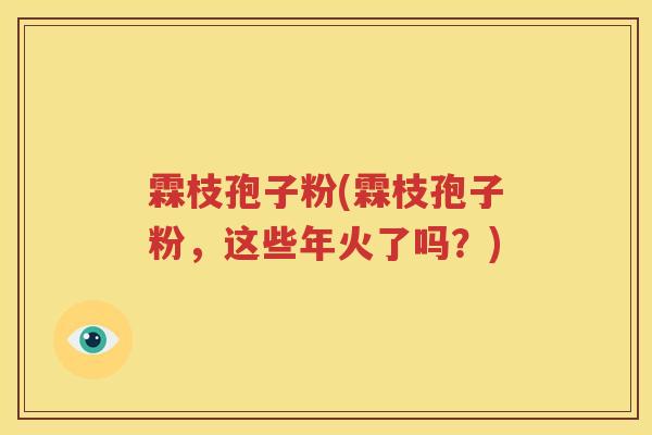霖枝孢子粉(霖枝孢子粉，这些年火了吗？)