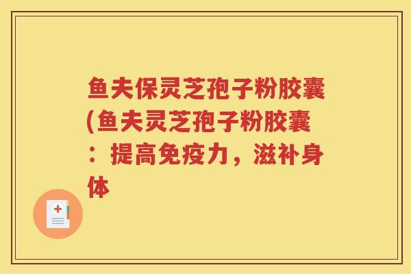 鱼夫保灵芝孢子粉胶囊(鱼夫灵芝孢子粉胶囊：提高免疫力，滋补身体