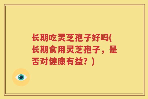 长期吃灵芝孢子好吗(长期食用灵芝孢子，是否对健康有益？)