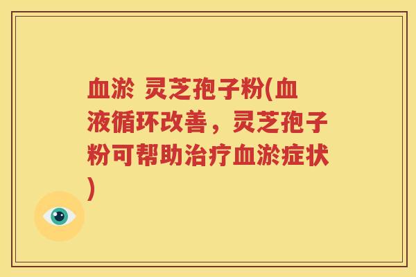 血淤 灵芝孢子粉(血液循环改善，灵芝孢子粉可帮助治疗血淤症状)