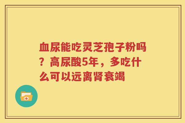 血尿能吃灵芝孢子粉吗？高尿酸5年，多吃什么可以远离肾衰竭