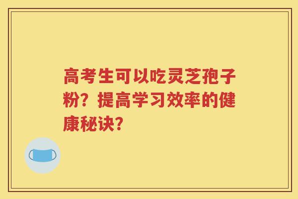 高考生可以吃灵芝孢子粉？提高学习效率的健康秘诀？